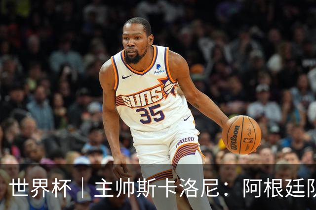 世界杯｜主帅斯卡洛尼：阿根廷队不自大也不自卑
