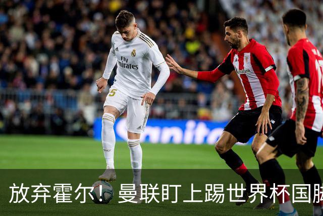 放弃霍尔！曼联盯上踢世界杯国脚，身价2500万，19岁小将迎来大考