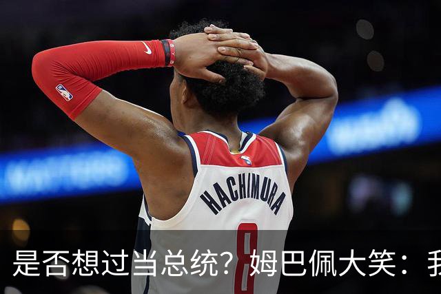 是否想过当总统？姆巴佩大笑：我没想过，很多人都跟我提过这个
