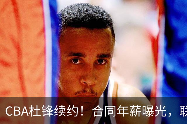CBA杜锋续约！合同年薪曝光，联盟最高薪主教练，球迷褒贬不一